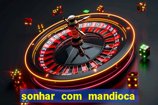 sonhar com mandioca jogo do bicho